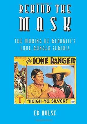 Behind the Mask: The Making of Republic's Lone Ranger Serials by Ed Hulse