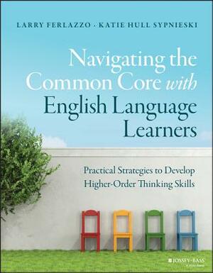 Navigating the Common Core with English Language Learners: Practical Strategies to Develop Higher-Order Thinking Skills by Katie Hull Sypnieski, Larry Ferlazzo