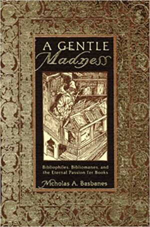 A Gentle Madness: Bibliophiles, Bibliomanes, and the Eternal Passion for Books by Nicholas A. Basbanes