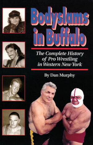 Bodyslams in Buffalo : The Complete History of Pro Wrestling in Western New York by Dan Murphy
