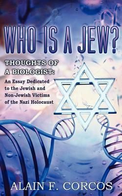 Who is a Jew? Thoughts of a Biologist: An Essay Dedicated to the Jewish and Non-Jewish Victims of the Nazi Holocaust by Alain F. Corcos