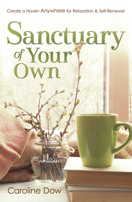 Sanctuary of Your Own: Create a Haven Anywhere for Relaxation & Self-Renewal by Caroline Dow