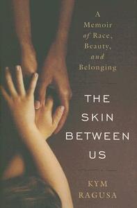 The Skin Between Us: A Memoir of Race, Beauty, and Belonging by Kym Ragusa