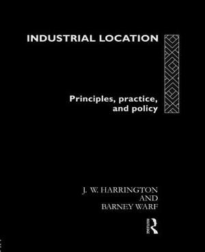 Industrial Location: Principles, Practice and Policy by James W. Harrington, Barney Warf