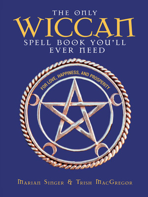 The Only Wiccan Spell Book You'll Ever Need: For Love, Happiness, and Prosperity by Marian Singer