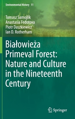 Bialowie&#380;a Primeval Forest: Nature and Culture in the Nineteenth Century by Piotr Daszkiewicz, Tomasz Samojlik, Anastasia Fedotova