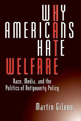 Why Americans Hate Welfare: Race, Media, and the Politics of Antipoverty Policy by Martin Gilens