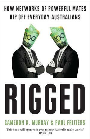 Rigged: How Networks of Powerful Mates Rip Off Everyday Australians by Cameron Murray, Paul Frijters