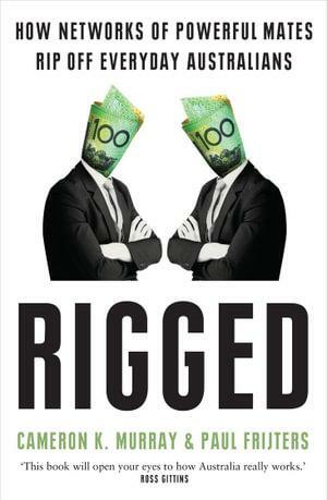 Rigged: How Networks of Powerful Mates Rip Off Everyday Australians by Paul Frijters, Cameron Murray