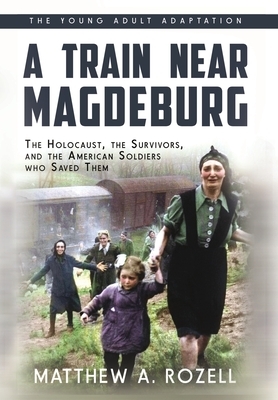 A Train near Magdeburg (the Young Adult Adaptation): The Holocaust, the Survivors, and the American Soldiers Who Saved Them by Matthew a. Rozell