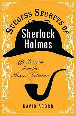 Success Secrets of Sherlock Holmes: Life Lessons from the Master Detective by David Acord