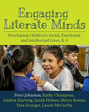 Engaging Literate Minds: Developing Children's Social, Emotional, and Intellectual Lives, K–3 by Laurie McCarthy, Merry Komar, Tara Krueger, Kathy Champeau, Peter H. Johnston, Andrea Hartwig, Sarah Helmer