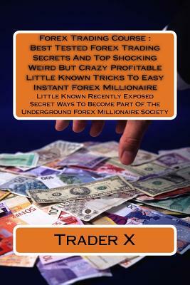 Forex Trading Course: Best Tested Forex Trading Secrets And Top Shocking Weird But Crazy Profitable Little Known Tricks To Easy Instant Fore by Trader X