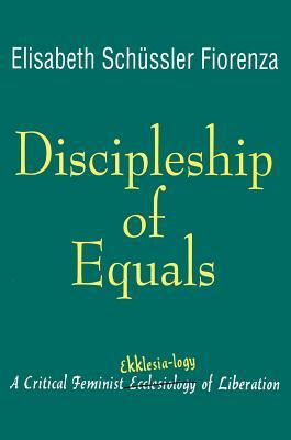 Discipleship of Equals: A Critical Feminist Ekklesia-Logy of Liberation by Elisabeth Schüssler Fiorenza