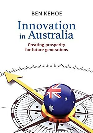 Innovation in Australia: Creating Prosperity for Future Generations by Ben Kehoe