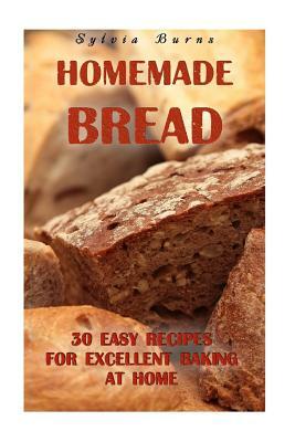Homemade Bread: 30 Easy Recipes For Excellent Baking At Home: (Baking Recipes, Bread Baking Techniques, Bread Recipes) by Sylvia Burns
