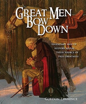 Great Men Bow Down: 150 Legendary Men of History Reveal Their Source of True Greatness by Gordon Lawrence