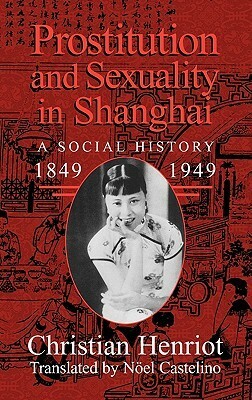 Prostitution And Sexuality In Shanghai: A Social History 1849 1949 by Christian Henriot