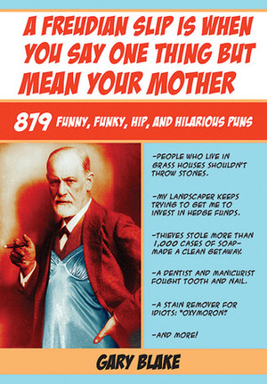 A Freudian Slip Is When You Say One Thing but Mean Your Mother: 879 Funny Funky Hip and Hilarious Puns by Gary Blake