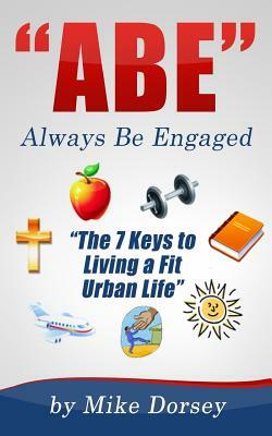 ABE (Always Be Engaged): "The 7 Keys to Living a Fit Urban Life" by Mike Dorsey