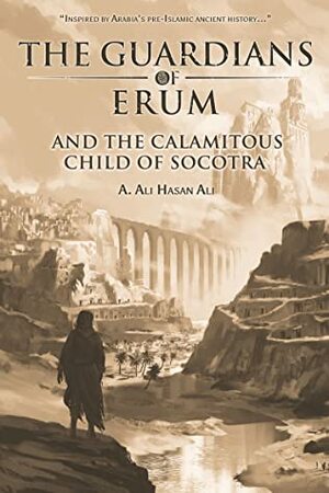 The Guardians of Erum and the Calamitous Child of Socotra by A. Ali Hasan Ali