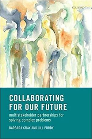 Collaborating for Our Future: Multistakeholder Partnerships for Solving Complex Problems by Jill Purdy, Barbara Gray