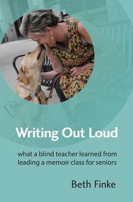 Writing Out Loud: What a Blind Teacher Learned from Leading a Memoir Class for Seniors by Beth Finke