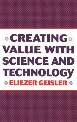 Creating Value with Science and Technology by Eliezer Geisler