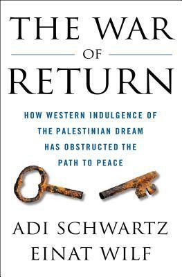The War of Return: How Western Indulgence of the Palestinian Dream Has Obstructed the Path to Peace by Adi Schwartz, Einat Wilf