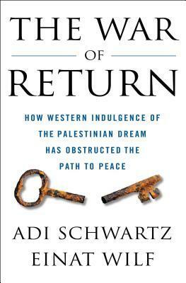 The War of Return: How Western Indulgence of the Palestinian Dream Has Obstructed the Path to Peace by Einat Wilf, Adi Schwartz