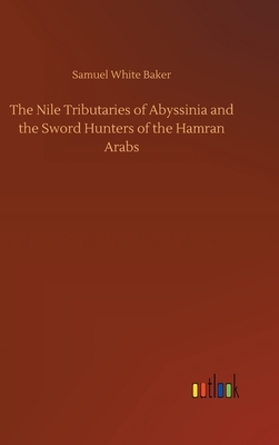 The Nile Tributaries of Abyssinia and the Sword Hunters of the Hamran Arabs by Samuel White Baker