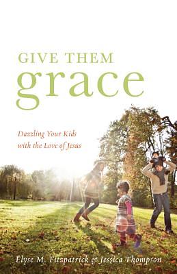 Give Them Grace: Dazzling Your Kids with the Love of Jesus by Jessica Thompson, Elyse M. Fitzpatrick