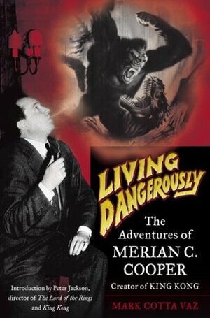 Living Dangerously: The Adventures of Merian C. Cooper, Creator of King Kong by Mark Cotta Vaz