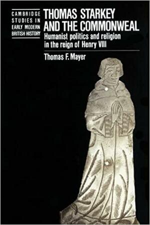 Thomas Starkey and the Commonwealth: Humanist Politics and Religion in the Reign of Henry VIII by Thomas Mayer