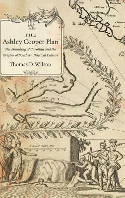 The Ashley Cooper Plan: The Founding of Carolina and the Origins of Southern Political Culture by Thomas D. Wilson