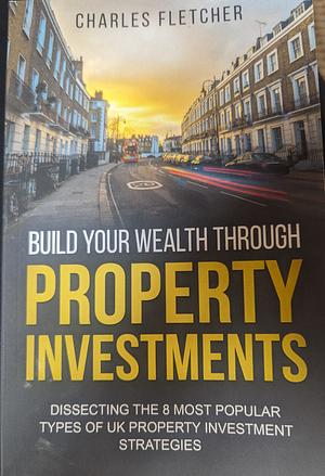 Build Your Wealth Through Property Investments  by Charles Fletcher