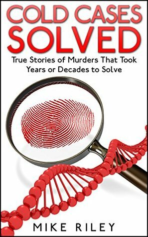 Cold Cases Solved: True Stories of Murders That Took Years or Decades to Solve (Murder, Scandals and Mayhem Book 1) by Mike Riley
