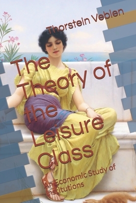 The Theory of the Leisure Class: An Economic Study of Institutions by Thorstein Veblen