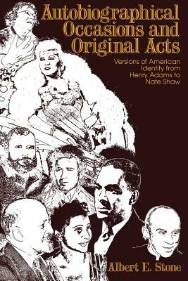 Autobiographical Occasions and Original Acts: Versions of American Identity from Henry Adams to Nate Shaw by Albert E. Stone