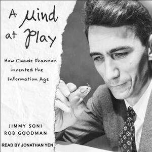 A Mind at Play: How Claude Shannon Invented the Information Age by Rob Goodman, Jimmy Soni