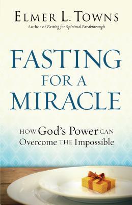 Fasting for a Miracle: How God's Power Can Overcome the Impossible by Elmer L. Towns