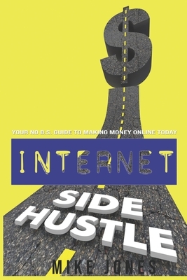 Internet Side Hustle: Your No B.S. Guide to Making Money Online Today by Mike Jones