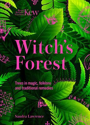 Kew: The Witch's Forest: Trees in magic, folklore and traditional remedies by Sandra Lawrence, Sandra Lawrence, Royal Botanic Gardens Kew