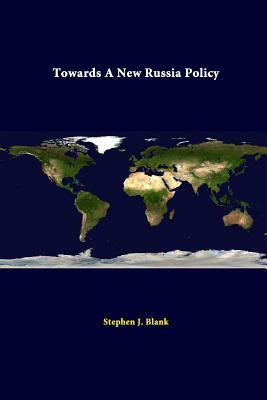 Towards A New Russia Policy by Strategic Studies Institute, Stephen J. Blank