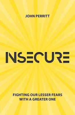 Insecure: Fighting Our Lesser Fears with a Greater One by John Perritt