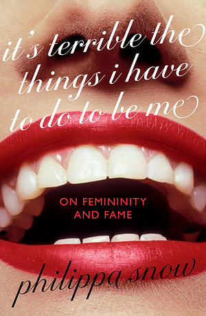 It's Terrible The Things I Have to Do To Be Me: On Femininity and Fame by Philippa Snow