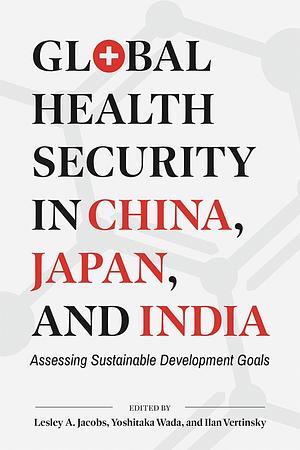 Global Health Security in China, Japan, and India: Assessing Sustainable Development Goals by Lesley A. Jacobs, Ilan Vertinsky, Yoshitaka Wada