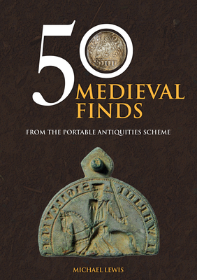 50 Medieval Finds from the Portable Antiquities Scheme by Michael John Lewis