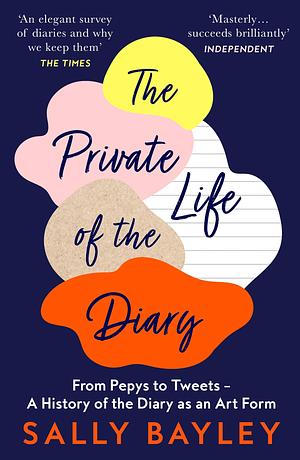 The Private Life of the Diary: From Pepys to Tweets - a History of the Diary As an Art Form by Sally Bayley