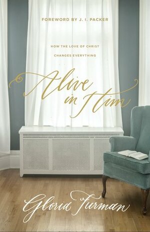 Alive in Him: How Being Embraced by the Love of Christ Changes Everything by Gloria Furman, J.I. Packer